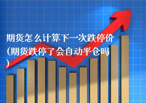 期货怎么计算下一次跌停价(期货跌停了会自动平仓吗)_https://www.xmqjcw.com_期货百科_第1张