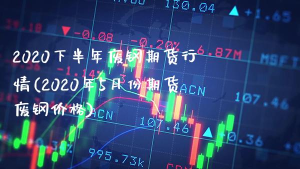 2020下半年废钢期货行情(2020年5月份期货废钢价格)_https://www.xmqjcw.com_期货百科_第1张
