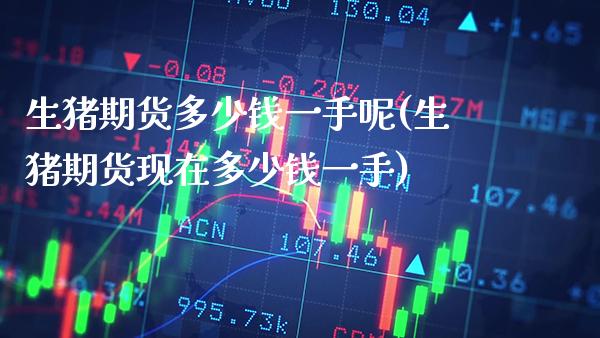 生猪期货多少钱一手呢(生猪期货现在多少钱一手)_https://www.xmqjcw.com_期货直播室_第1张