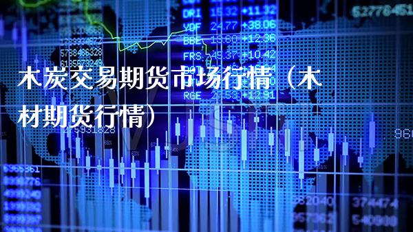 木炭交易期货市场行情（木材期货行情）_https://www.xmqjcw.com_期货直播室_第1张