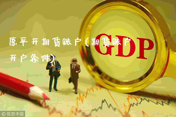 原平开期货账户(期货账户开户条件)_https://www.xmqjcw.com_期货投资_第1张