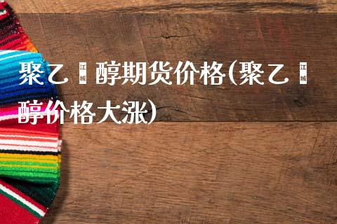 聚乙烯醇期货价格(聚乙烯醇价格大涨)_https://www.xmqjcw.com_期货百科_第1张
