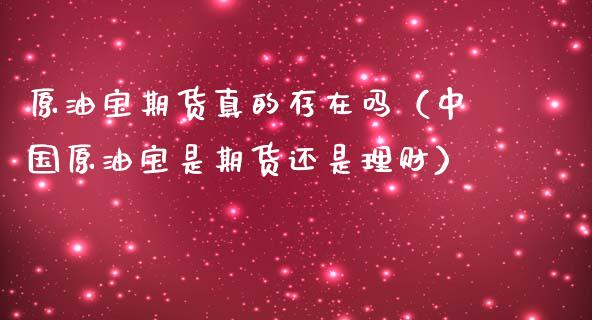 原油宝期货真的存在吗（中国原油宝是期货还是理财）_https://www.xmqjcw.com_期货行情_第1张