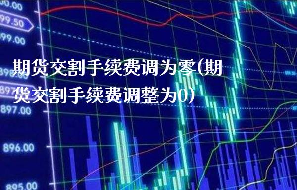 期货交割手续费调为零(期货交割手续费调整为0)_https://www.xmqjcw.com_期货开户_第1张