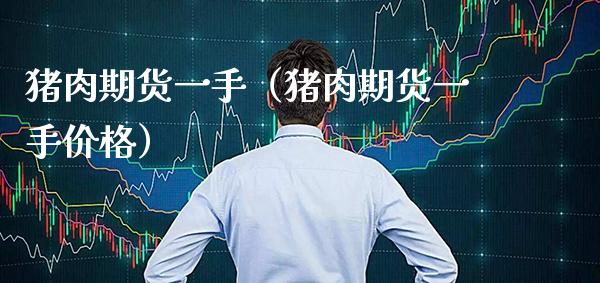 猪肉期货一手（猪肉期货一手价格）_https://www.xmqjcw.com_期货直播室_第1张