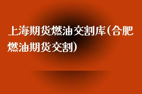上海期货燃油交割库(合肥燃油期货交割)_https://www.xmqjcw.com_期货百科_第1张