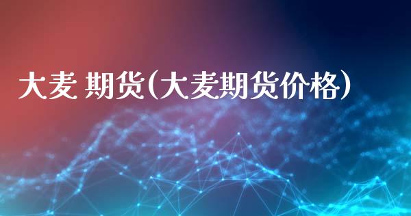 大麦 期货(大麦期货价格)_https://www.xmqjcw.com_期货直播室_第1张