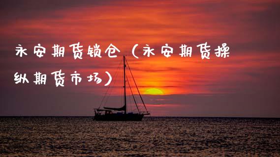 永安期货锁仓（永安期货操纵期货市场）_https://www.xmqjcw.com_期货投资_第1张