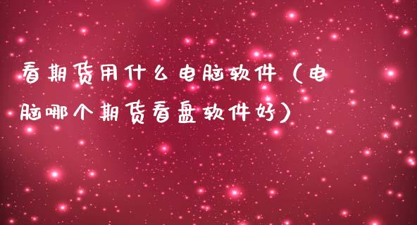 看期货用什么电脑软件（电脑哪个期货看盘软件好）_https://www.xmqjcw.com_期货直播室_第1张