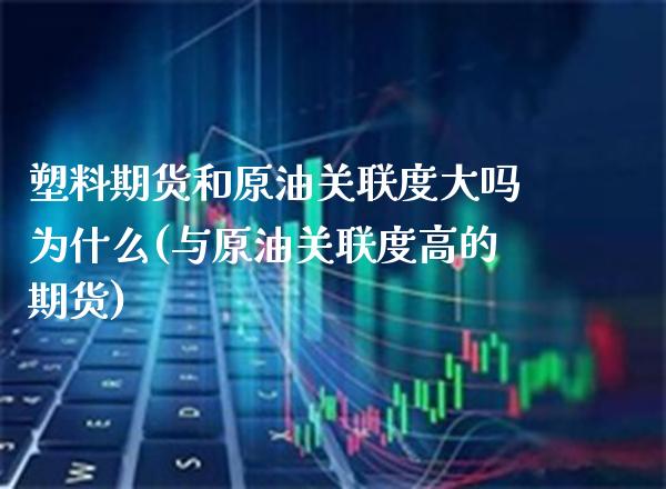 塑料期货和原油关联度大吗为什么(与原油关联度高的期货)_https://www.xmqjcw.com_期货投资_第1张