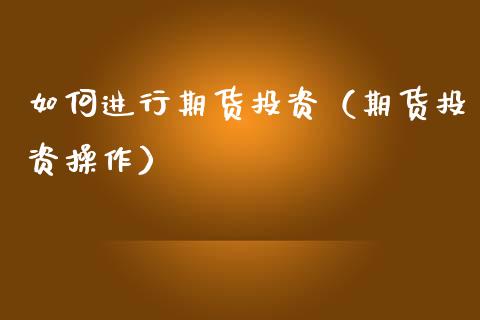 如何进行期货投资（期货投资操作）_https://www.xmqjcw.com_期货开户_第1张