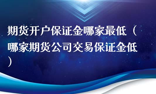 期货开户保证金哪家最低（哪家期货公司交易保证金低）_https://www.xmqjcw.com_期货投资_第1张
