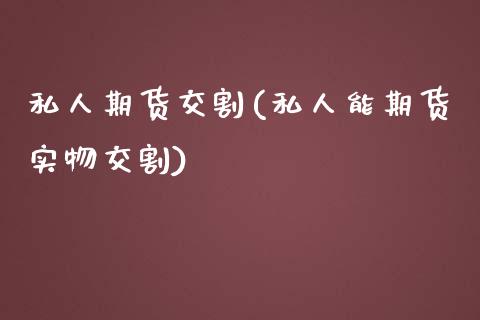 私人期货交割(私人能期货实物交割)_https://www.xmqjcw.com_期货直播室_第1张
