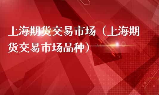 上海期货交易市场（上海期货交易市场品种）_https://www.xmqjcw.com_期货直播室_第1张