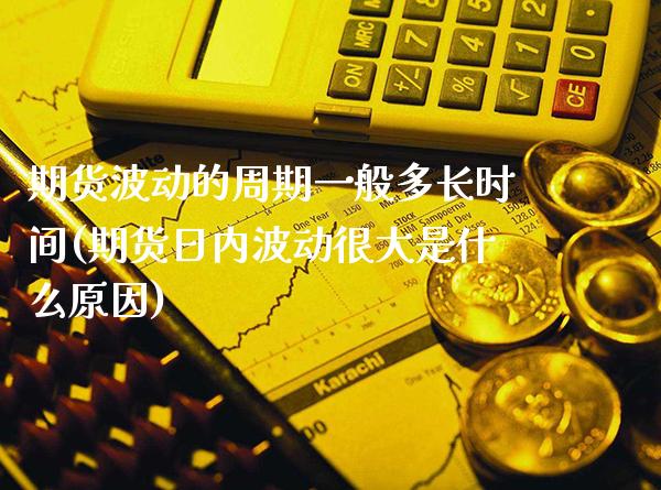 期货波动的周期一般多长时间(期货日内波动很大是什么原因)_https://www.xmqjcw.com_期货百科_第1张