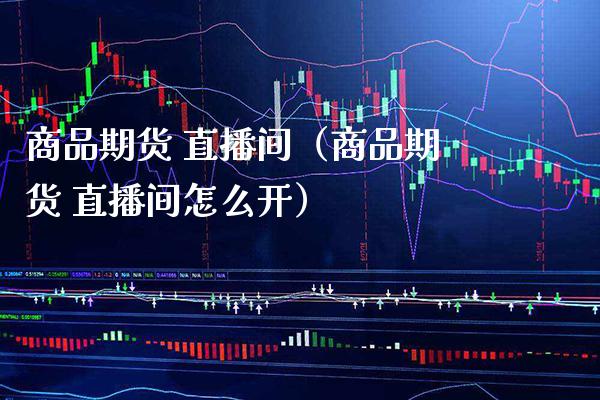 商品期货 直播间（商品期货 直播间怎么开）_https://www.xmqjcw.com_期货投资_第1张