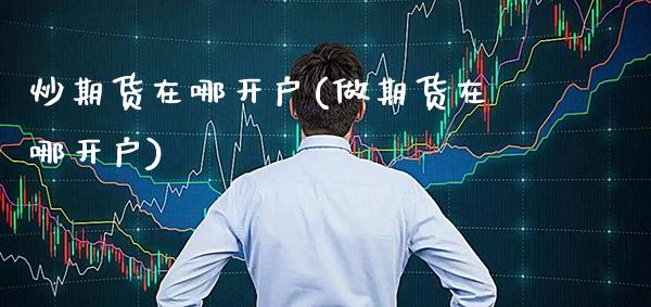 炒期货在哪开户(做期货在哪开户)_https://www.xmqjcw.com_期货投资_第1张