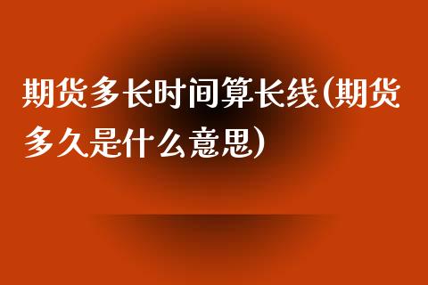 期货多长时间算长线(期货多久是什么意思)_https://www.xmqjcw.com_期货百科_第1张