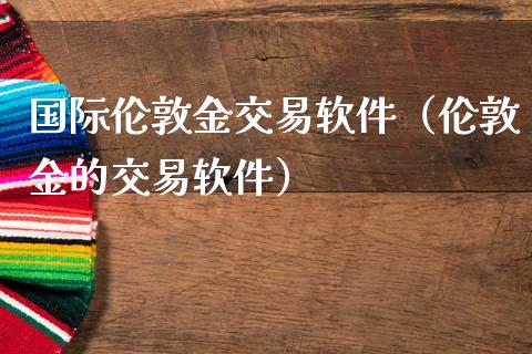国际伦敦金交易软件（伦敦金的交易软件）_https://www.xmqjcw.com_期货投资_第1张