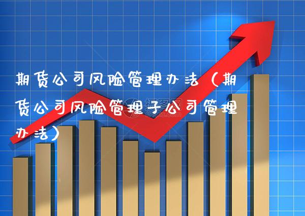 期货公司风险管理办法（期货公司风险管理子公司管理办法）_https://www.xmqjcw.com_期货投资_第1张