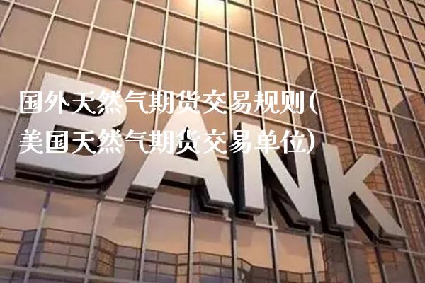 国外天然气期货交易规则(美国天然气期货交易单位)_https://www.xmqjcw.com_期货百科_第1张
