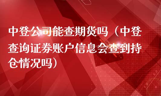 中登公司能查期货吗（中登查询证券账户信息会查到持仓情况吗）_https://www.xmqjcw.com_期货投资_第1张