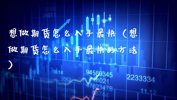 想做期货怎么入手最快（想做期货怎么入手最快的方法）_https://www.xmqjcw.com_期货投资_第1张