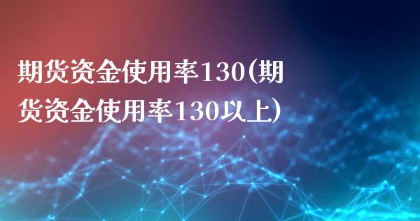 期货资金使用率130(期货资金使用率130以上)_https://www.xmqjcw.com_期货百科_第1张
