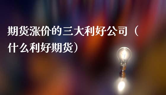 期货涨价的三大利好公司（什么利好期货）_https://www.xmqjcw.com_期货行情_第1张