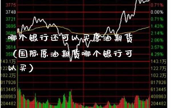 哪个银行还可以买原油期货（国际原油期货哪个银行可以买）_https://www.xmqjcw.com_期货直播室_第1张