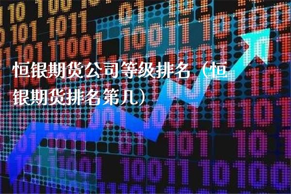 恒银期货公司等级排名（恒银期货排名第几）_https://www.xmqjcw.com_期货投资_第1张