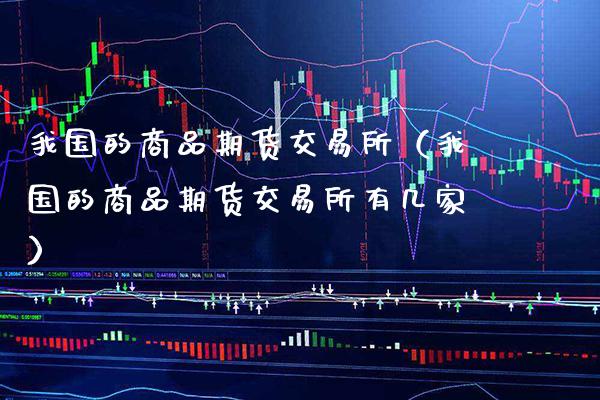 我国的商品期货交易所（我国的商品期货交易所有几家）_https://www.xmqjcw.com_期货投资_第1张