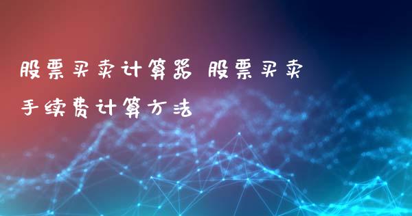 股票买卖计算器 股票买卖手续费计算方法_https://www.xmqjcw.com_股票投资_第1张