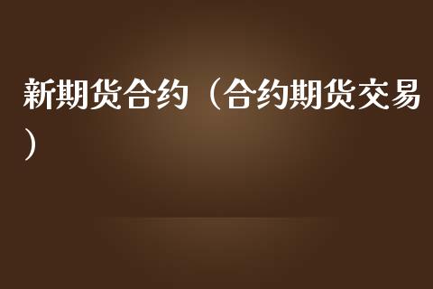 新期货合约（合约期货交易）_https://www.xmqjcw.com_期货直播室_第1张