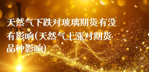 天然气下跌对玻璃期货有没有影响(天然气上涨对期货品种影响)_https://www.xmqjcw.com_期货百科_第1张