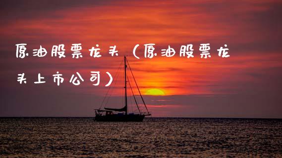 原油股票龙头（原油股票龙头上市公司）_https://www.xmqjcw.com_期货投资_第1张