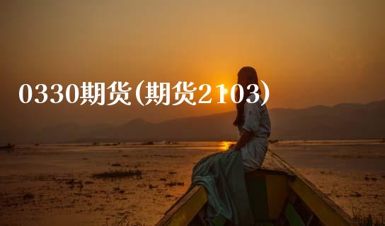 0330期货(期货2103)_https://www.xmqjcw.com_期货行情_第1张