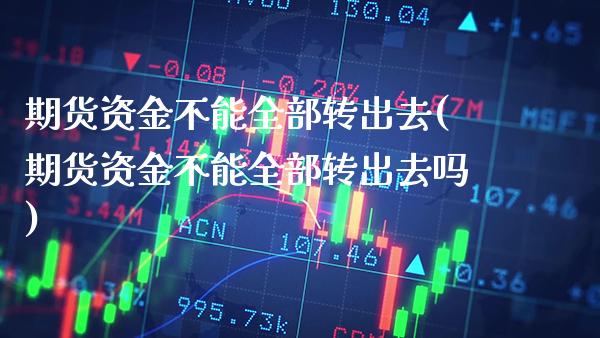 期货资金不能全部转出去(期货资金不能全部转出去吗)_https://www.xmqjcw.com_期货百科_第1张
