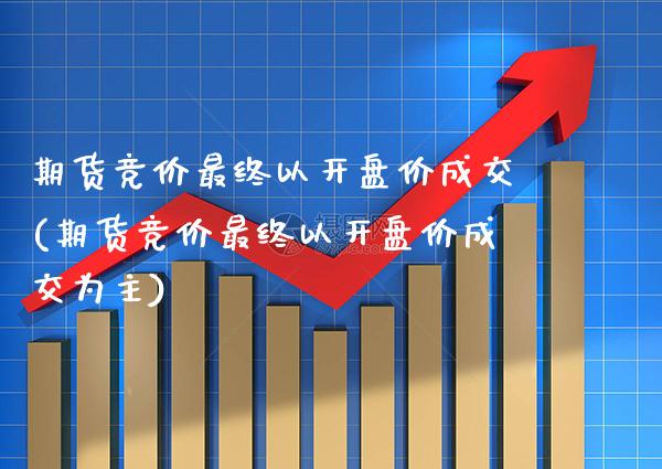 期货竞价最终以开盘价成交(期货竞价最终以开盘价成交为主)_https://www.xmqjcw.com_基金理财_第1张