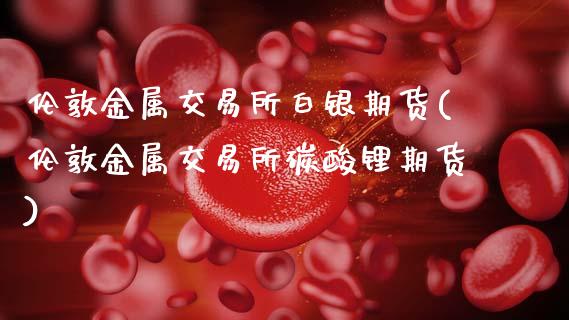 伦敦金属交易所白银期货(伦敦金属交易所碳酸锂期货)_https://www.xmqjcw.com_期货百科_第1张