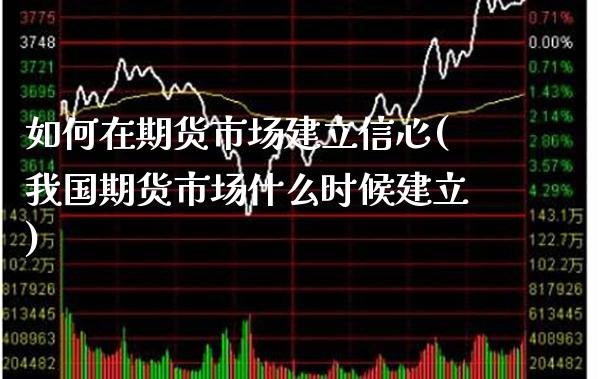 如何在期货市场建立信心(我国期货市场什么时候建立)_https://www.xmqjcw.com_基金理财_第1张