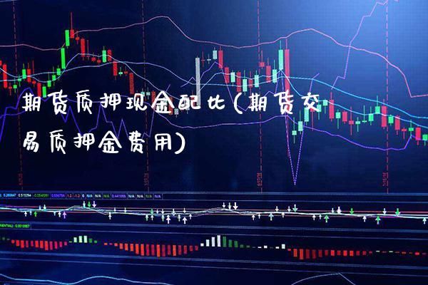 期货质押现金配比(期货交易质押金费用)_https://www.xmqjcw.com_股票投资_第1张