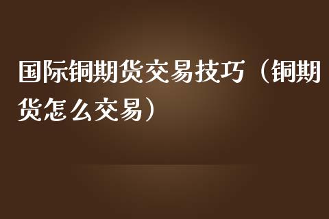 国际铜期货交易技巧（铜期货怎么交易）_https://www.xmqjcw.com_期货投资_第1张
