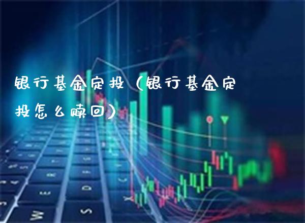 银行基金定投（银行基金定投怎么赎回）_https://www.xmqjcw.com_基金理财_第1张