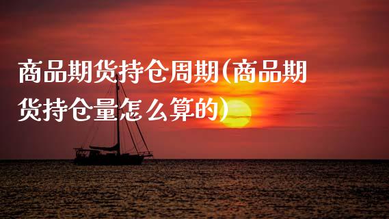 商品期货持仓周期(商品期货持仓量怎么算的)_https://www.xmqjcw.com_股票投资_第1张