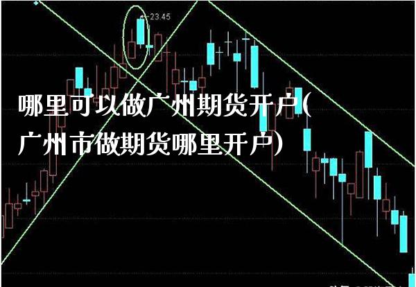 哪里可以做广州期货开户(广州市做期货哪里开户)_https://www.xmqjcw.com_期货直播室_第1张