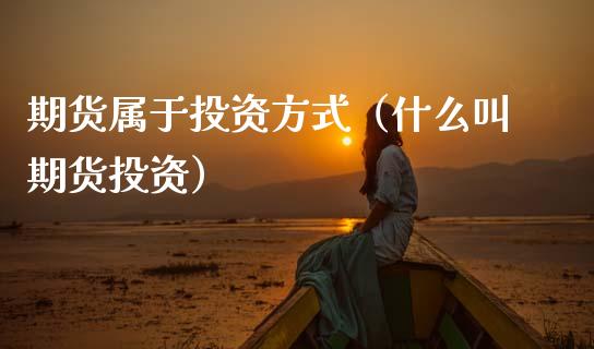 期货属于投资方式（什么叫期货投资）_https://www.xmqjcw.com_期货投资_第1张