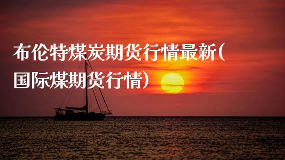 布伦特煤炭期货行情最新(国际煤期货行情)_https://www.xmqjcw.com_期货百科_第1张