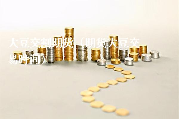 大豆交割期货（期货大豆交易时间）_https://www.xmqjcw.com_期货投资_第1张