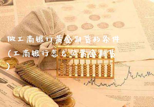 做工商银行黄金期货的条件(工商银行怎么买黄金期货)_https://www.xmqjcw.com_期货直播室_第1张